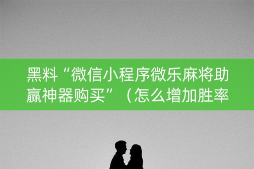 黑料“微信小程序微乐麻将助赢神器购买”（怎么增加胜率)