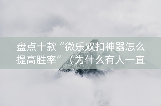 盘点十款“微乐双扣神器怎么提高胜率”（为什么有人一直赢)