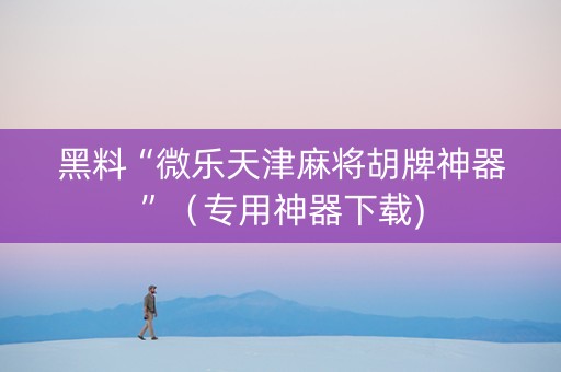 黑料“微乐天津麻将胡牌神器”（专用神器下载)