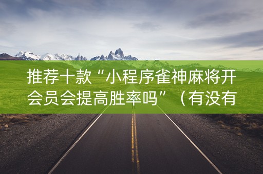 推荐十款“小程序雀神麻将开会员会提高胜率吗”（有没有猫腻)