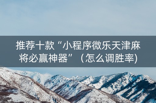 推荐十款“小程序微乐天津麻将必赢神器”（怎么调胜率)