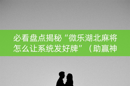 必看盘点揭秘“微乐湖北麻将怎么让系统发好牌”（助赢神器购买)