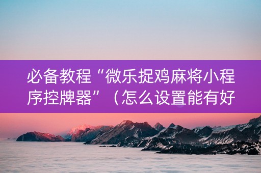 必备教程“微乐捉鸡麻将小程序控牌器”（怎么设置能有好牌)