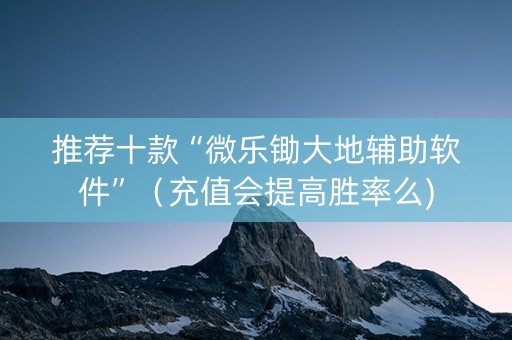 推荐十款“微乐锄大地辅助软件”（充值会提高胜率么)