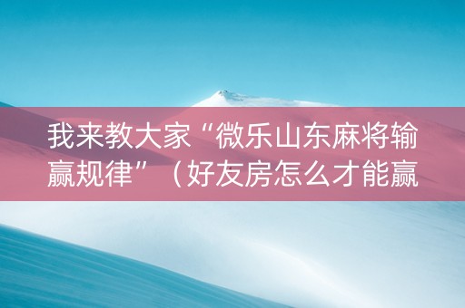 我来教大家“微乐山东麻将输赢规律”（好友房怎么才能赢)