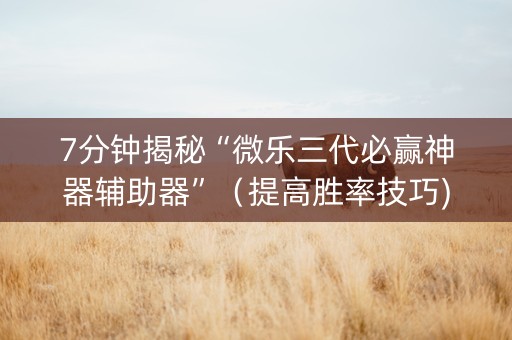 7分钟揭秘“微乐三代必赢神器辅助器”（提高胜率技巧)