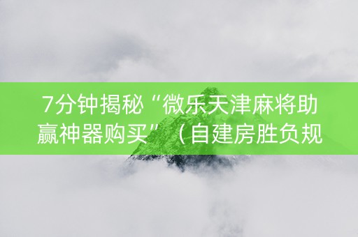 7分钟揭秘“微乐天津麻将助赢神器购买”（自建房胜负规律)