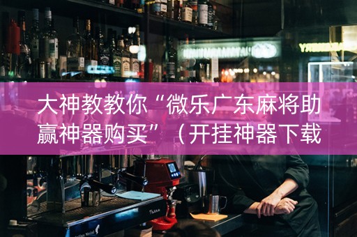 大神教教你“微乐广东麻将助赢神器购买”（开挂神器下载)