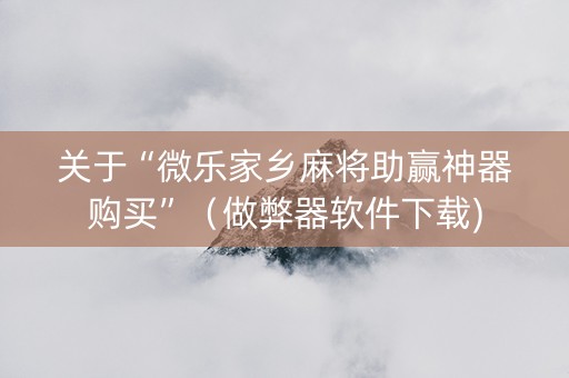 关于“微乐家乡麻将助赢神器购买”（做弊器软件下载)