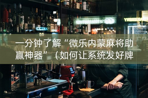 一分钟了解“微乐内蒙麻将助赢神器”（如何让系统发好牌)