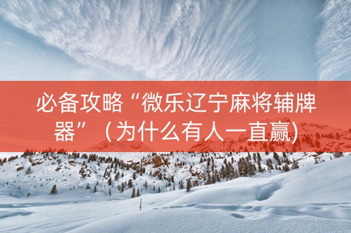 必备攻略“微乐辽宁麻将辅牌器”（为什么有人一直赢)