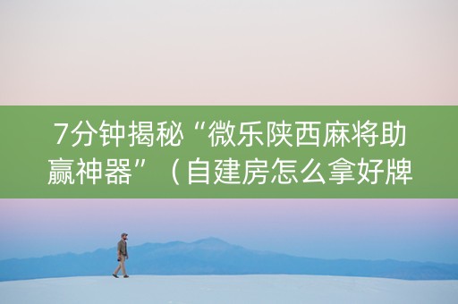 7分钟揭秘“微乐陕西麻将助赢神器”（自建房怎么拿好牌)