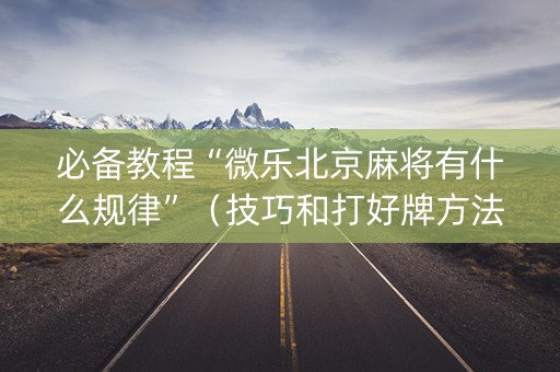 必备教程“微乐北京麻将有什么规律”（技巧和打好牌方法)