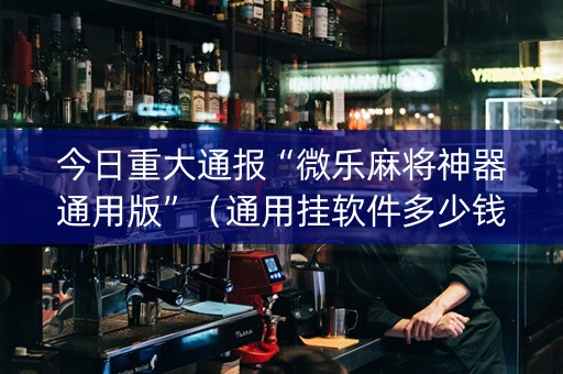 今日重大通报“微乐麻将神器通用版”（通用挂软件多少钱)