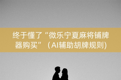 终于懂了“微乐宁夏麻将铺牌器购买”（AI辅助胡牌规则)