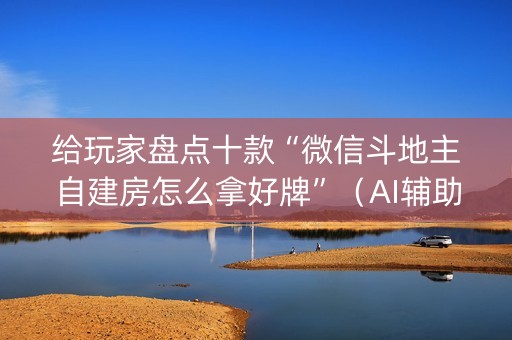 给玩家盘点十款“微信斗地主自建房怎么拿好牌”（AI辅助胡牌规则)