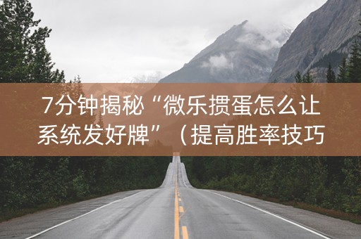 7分钟揭秘“微乐掼蛋怎么让系统发好牌”（提高胜率技巧)