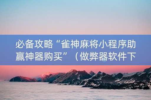 必备攻略“雀神麻将小程序助赢神器购买”（做弊器软件下载)