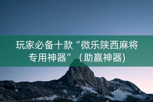 玩家必备十款“微乐陕西麻将专用神器”（助赢神器)
