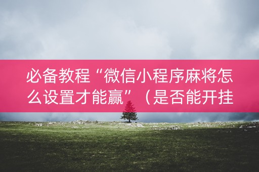 必备教程“微信小程序麻将怎么设置才能赢”（是否能开挂)