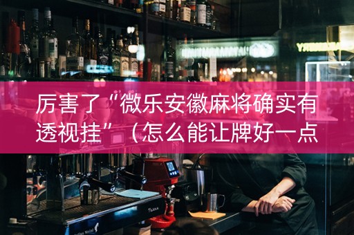 厉害了“微乐安徽麻将确实有透视挂”（怎么能让牌好一点)