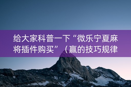 给大家科普一下“微乐宁夏麻将插件购买”（赢的技巧规律)