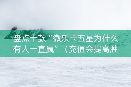 盘点十款“微乐卡五星为什么有人一直赢”（充值会提高胜率么)