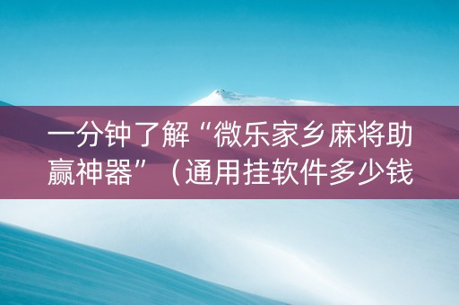一分钟了解“微乐家乡麻将助赢神器”（通用挂软件多少钱)