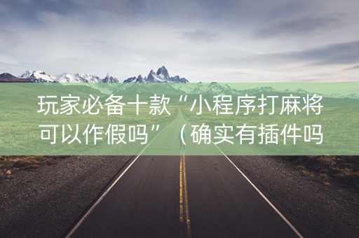 玩家必备十款“小程序打麻将可以作假吗”（确实有插件吗)