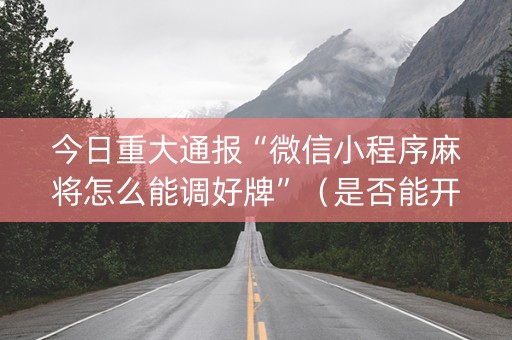 今日重大通报“微信小程序麻将怎么能调好牌”（是否能开挂)