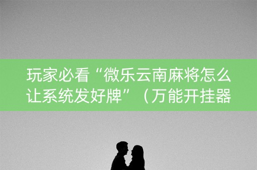 玩家必看“微乐云南麻将怎么让系统发好牌”（万能开挂器)