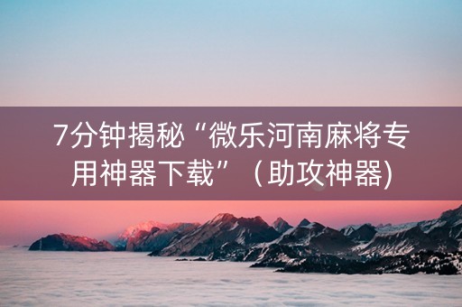 7分钟揭秘“微乐河南麻将专用神器下载”（助攻神器)