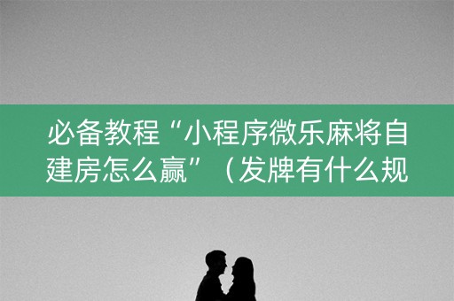 必备教程“小程序微乐麻将自建房怎么赢”（发牌有什么规律吗)