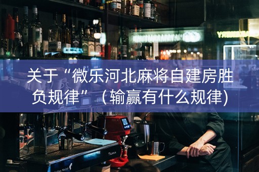 关于“微乐河北麻将自建房胜负规律”（输赢有什么规律)