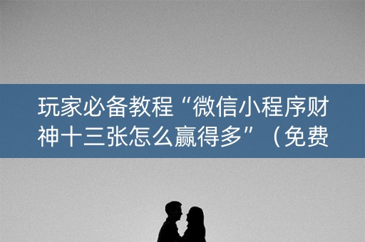 玩家必备教程“微信小程序财神十三张怎么赢得多”（免费辅助)