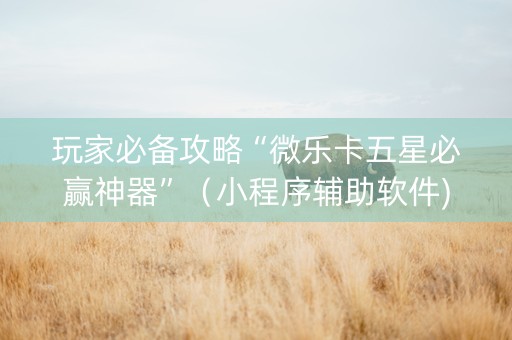 玩家必备攻略“微乐卡五星必赢神器”（小程序辅助软件)