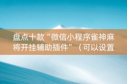盘点十款“微信小程序雀神麻将开挂辅助插件”（可以设置输赢吗)