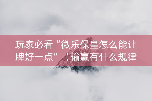 玩家必看“微乐保皇怎么能让牌好一点”（输赢有什么规律)
