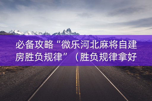 必备攻略“微乐河北麻将自建房胜负规律”（胜负规律拿好牌)