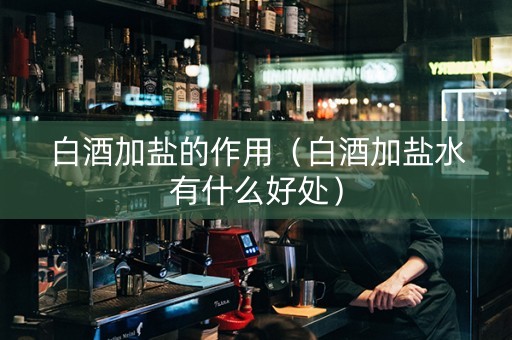 白酒加盐的作用（白酒加盐水有什么好处）