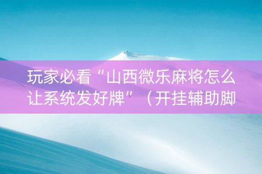 玩家必看“山西微乐麻将怎么让系统发好牌”（开挂辅助脚本)