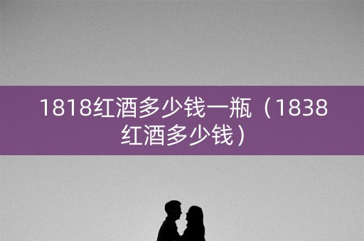 1818红酒多少钱一瓶（1838红酒多少钱）