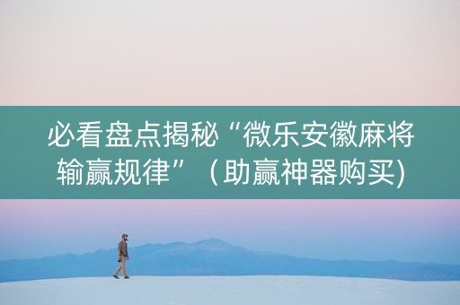 必看盘点揭秘“微乐安徽麻将输赢规律”（助赢神器购买)