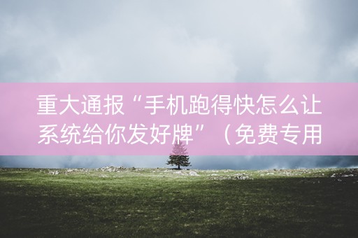重大通报“手机跑得快怎么让系统给你发好牌”（免费专用神器)