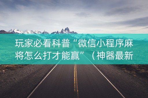 玩家必看科普“微信小程序麻将怎么打才能赢”（神器最新免费)