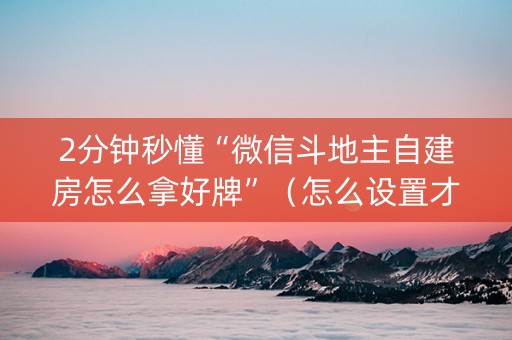2分钟秒懂“微信斗地主自建房怎么拿好牌”（怎么设置才能赢)