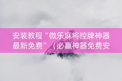 安装教程“微乐麻将控牌神器最新免费”（必赢神器免费安装)
