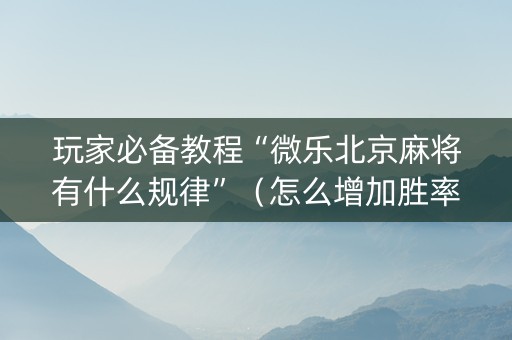 玩家必备教程“微乐北京麻将有什么规律”（怎么增加胜率)