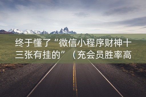 终于懂了“微信小程序财神十三张有挂的”（充会员胜率高)