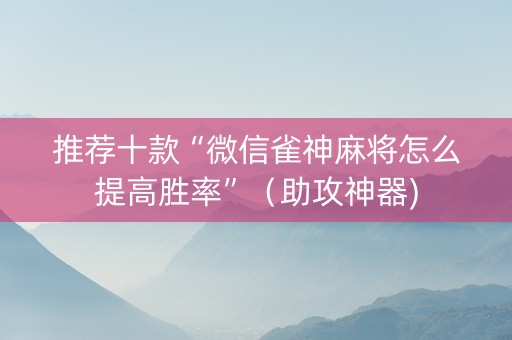 推荐十款“微信雀神麻将怎么提高胜率”（助攻神器)